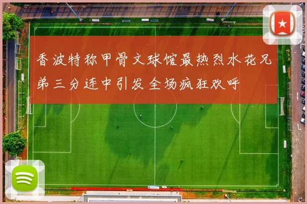 香波特称甲骨文球馆最热烈水花兄弟三分连中引发全场疯狂欢呼