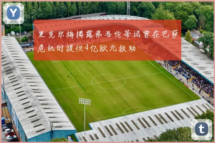 里克尔梅揭露弗洛伦蒂诺曾在巴萨危机时提供4亿欧元救助
