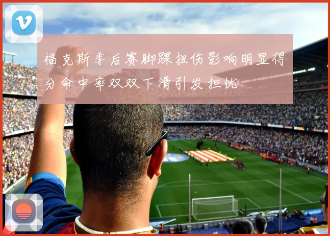 福克斯季后赛脚踝扭伤影响明显得分命中率双双下滑引发担忧
