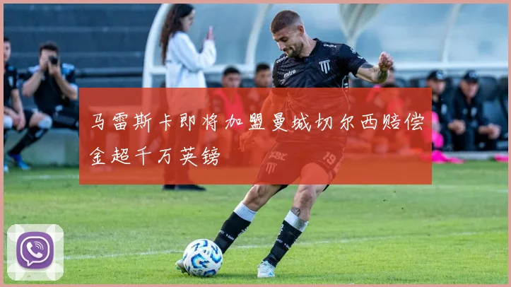 马雷斯卡即将加盟曼城切尔西赔偿金超千万英镑
