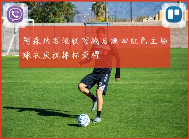 阿森纳客场收官战后换回红色主场球衣庆祝捧杯荣耀