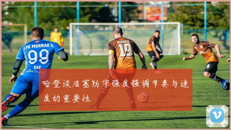 哈登谈活塞防守强度强调节奏与速度的重要性
