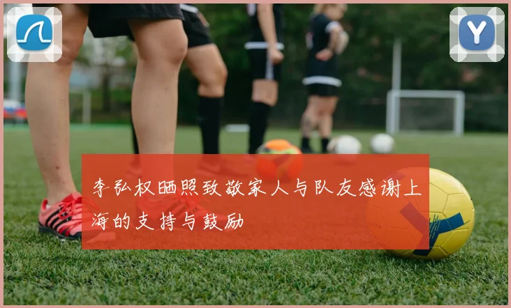 李弘权晒照致敬家人与队友感谢上海的支持与鼓励