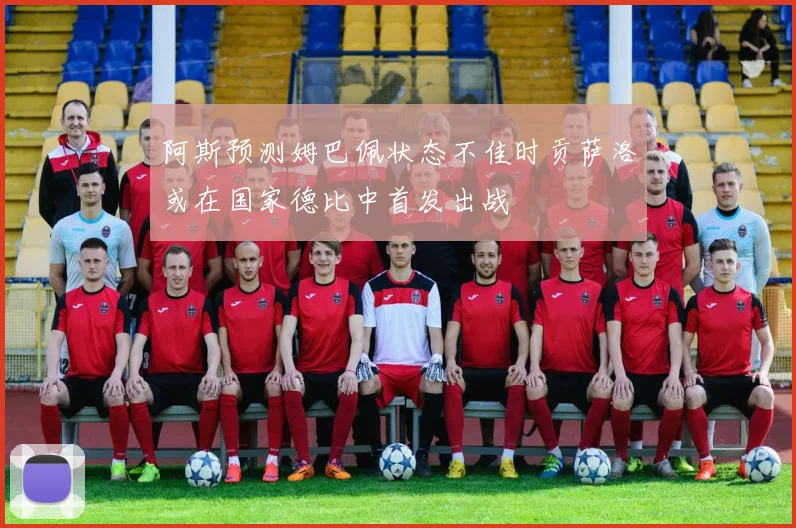 阿斯预测姆巴佩状态不佳时贡萨洛或在国家德比中首发出战