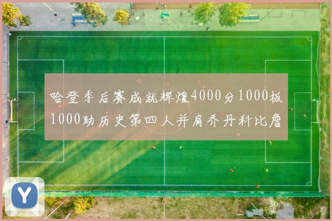 哈登季后赛成就辉煌4000分1000板1000助历史第四人并肩乔丹科比詹姆斯