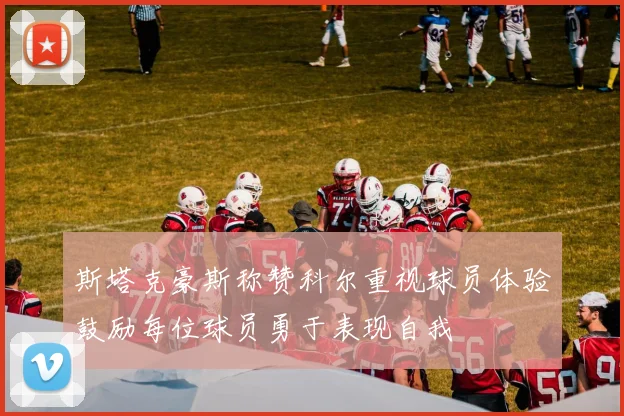 斯塔克豪斯称赞科尔重视球员体验鼓励每位球员勇于表现自我