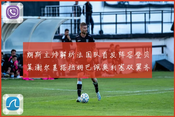朗斯主帅解析法国队首发阵容登贝莱谢尔基搭档姆巴佩奥利塞双翼齐飞