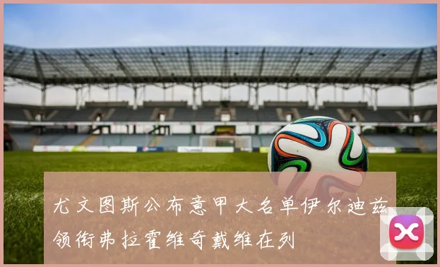 尤文图斯公布意甲大名单伊尔迪兹领衔弗拉霍维奇戴维在列