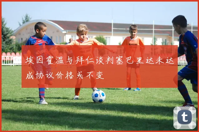 埃因霍温与拜仁谈判塞巴里达未达成协议价格或不变