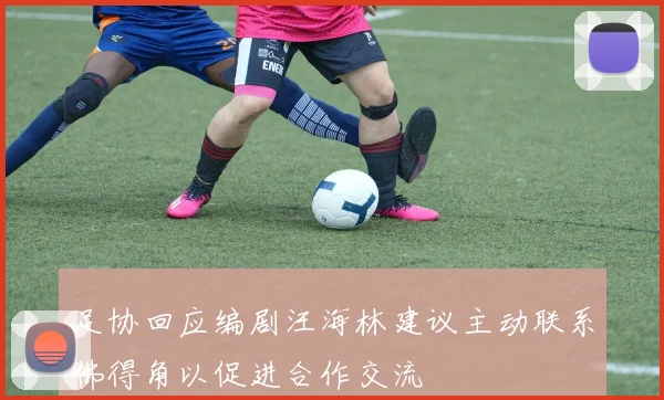 足协回应编剧汪海林建议主动联系佛得角以促进合作交流
