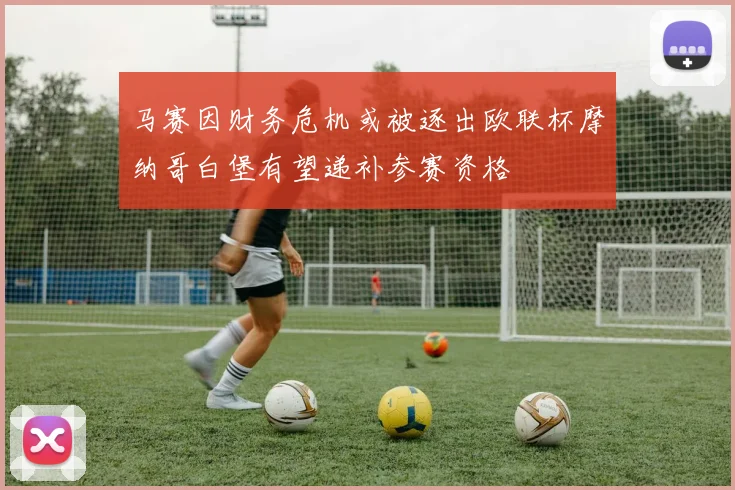 马赛因财务危机或被逐出欧联杯摩纳哥白堡有望递补参赛资格