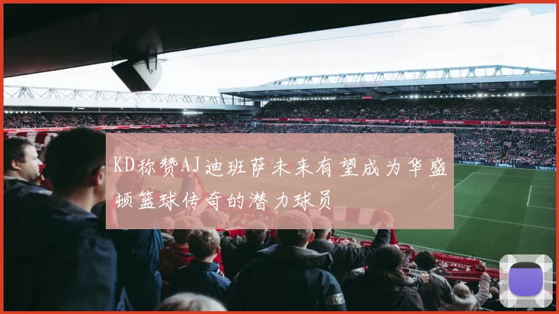 KD称赞AJ迪班萨未来有望成为华盛顿篮球传奇的潜力球员