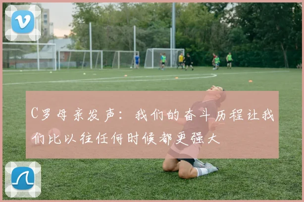 C罗母亲发声：我们的奋斗历程让我们比以往任何时候都更强大
