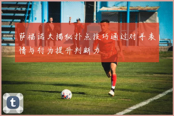 萨福诺夫揭秘扑点技巧通过对手表情与行为提升判断力