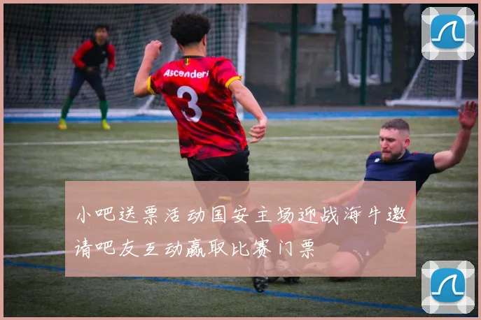小吧送票活动国安主场迎战海牛邀请吧友互动赢取比赛门票